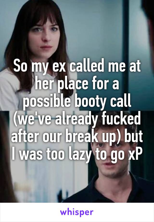 So my ex called me at her place for a possible booty call (we've already fucked after our break up) but I was too lazy to go xP