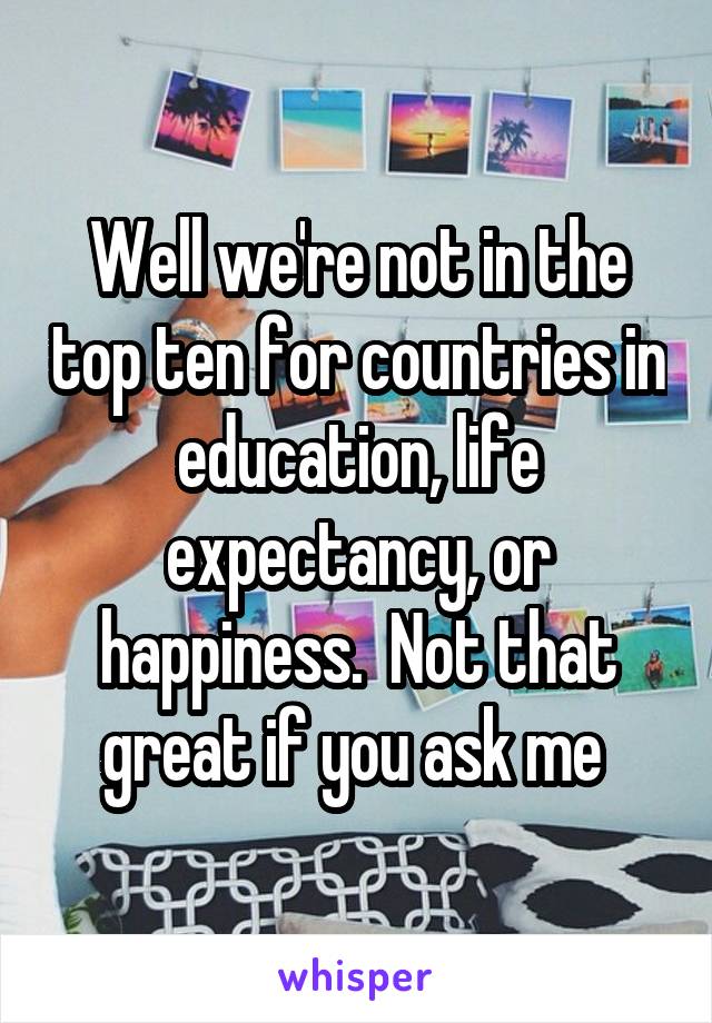 Well we're not in the top ten for countries in education, life expectancy, or happiness.  Not that great if you ask me 