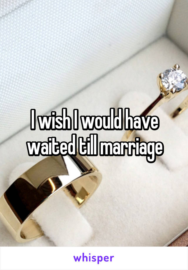 I wish I would have waited till marriage