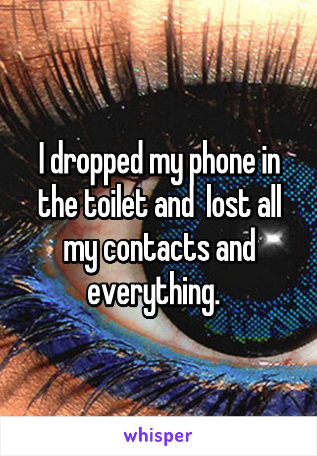 I dropped my phone in the toilet and  lost all my contacts and everything.  