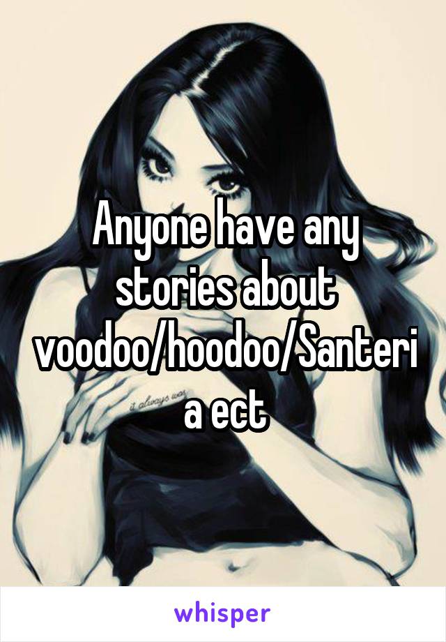 Anyone have any stories about voodoo/hoodoo/Santeria ect