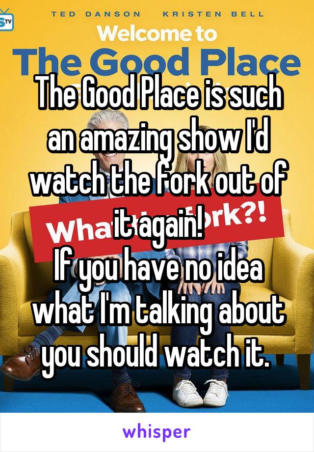 The Good Place is such an amazing show I'd watch the fork out of it again!
If you have no idea what I'm talking about you should watch it. 