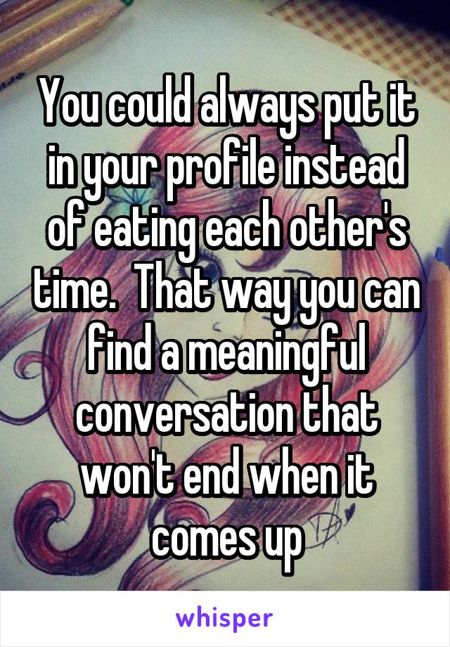 You could always put it in your profile instead of eating each other's time.  That way you can find a meaningful conversation that won't end when it comes up