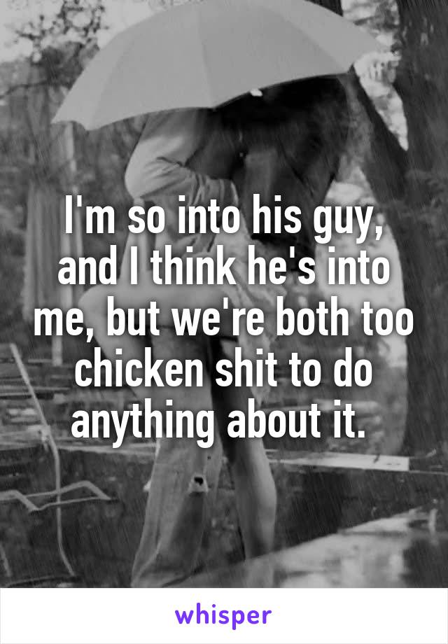 I'm so into his guy, and I think he's into me, but we're both too chicken shit to do anything about it. 