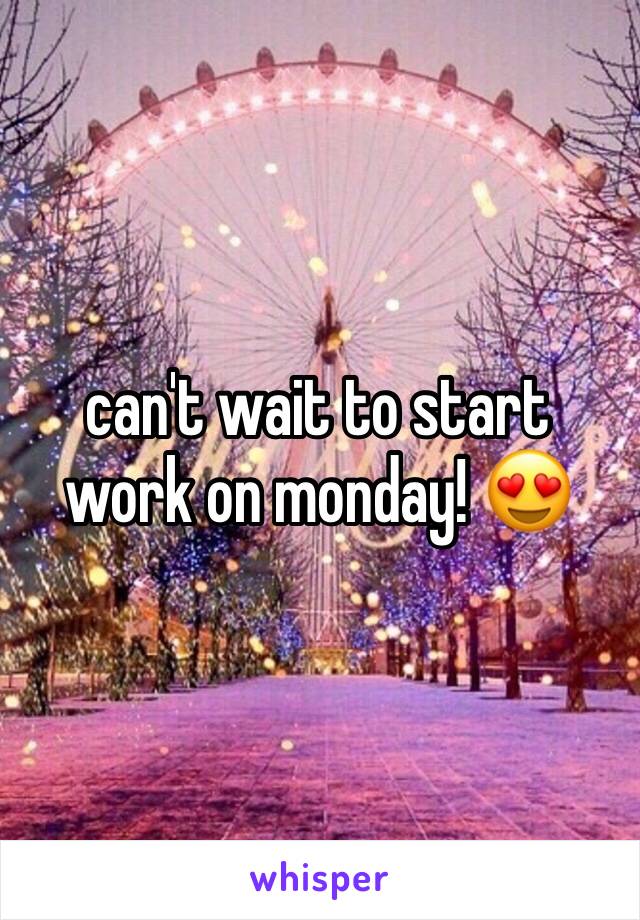 can't wait to start work on monday! 😍