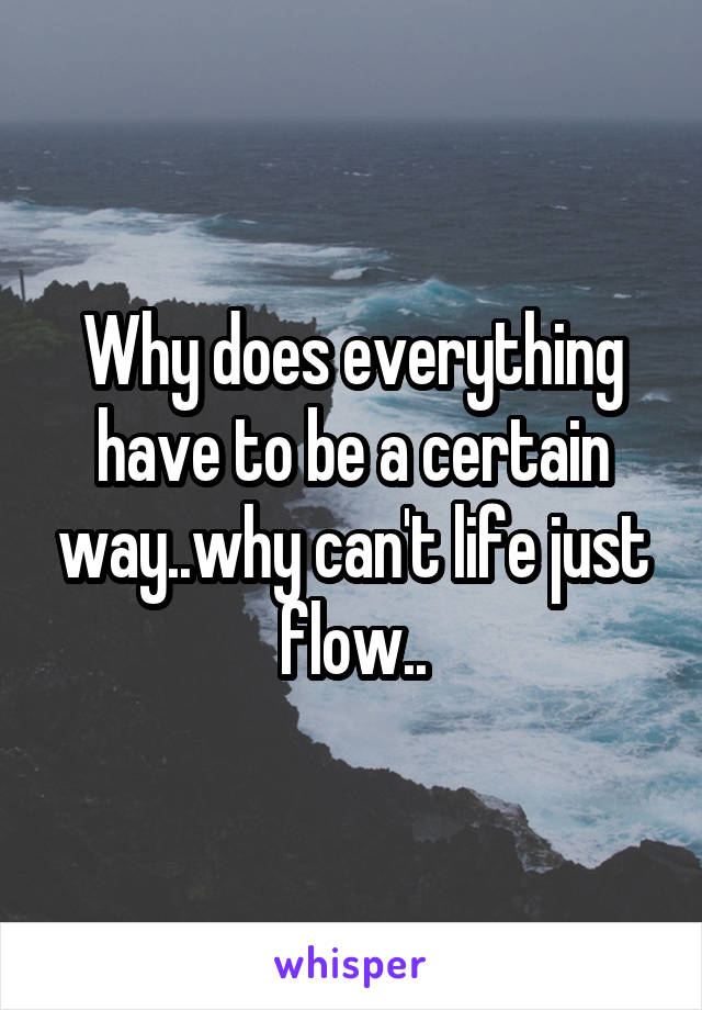 Why does everything have to be a certain way..why can't life just flow..