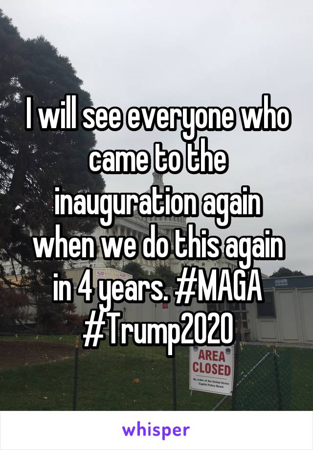 I will see everyone who came to the inauguration again when we do this again in 4 years. #MAGA #Trump2020