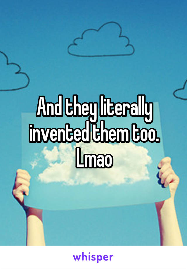 And they literally invented them too. Lmao