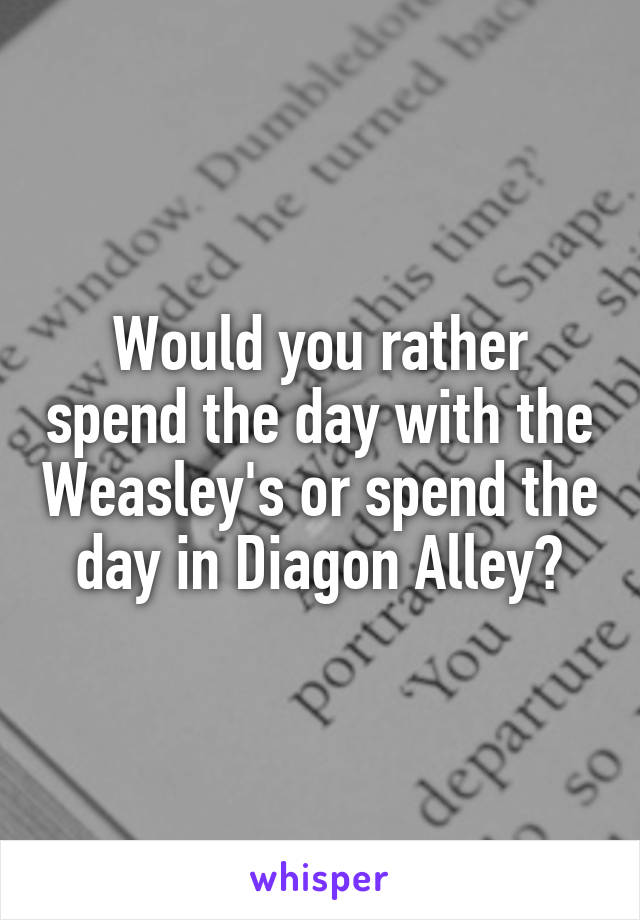 Would you rather spend the day with the Weasley's or spend the day in Diagon Alley?