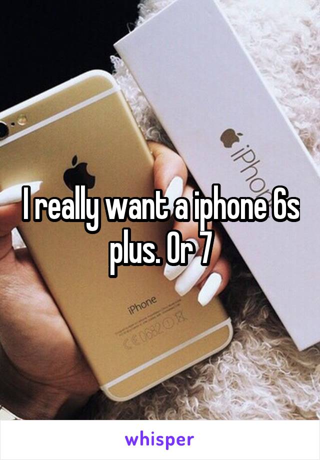 I really want a iphone 6s plus. Or 7