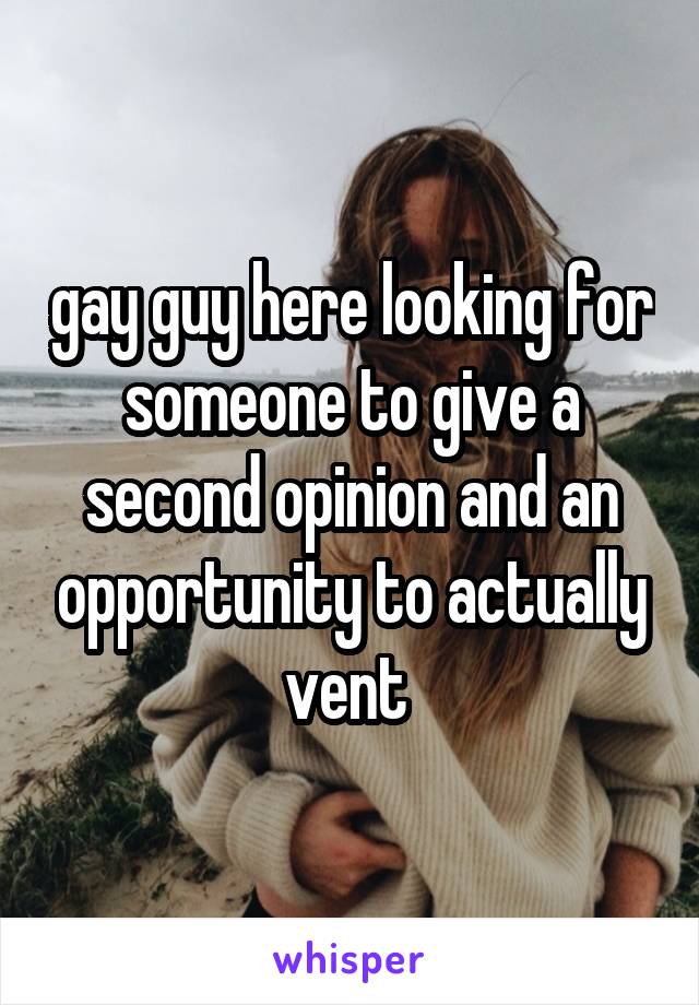 gay guy here looking for someone to give a second opinion and an opportunity to actually vent 