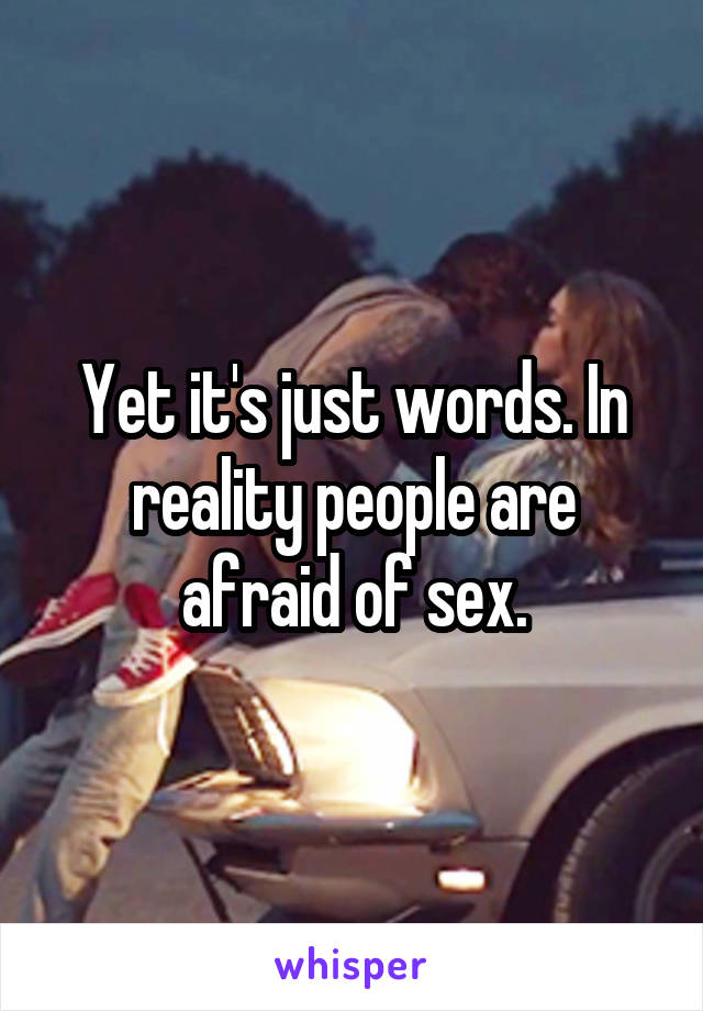 Yet it's just words. In reality people are afraid of sex.