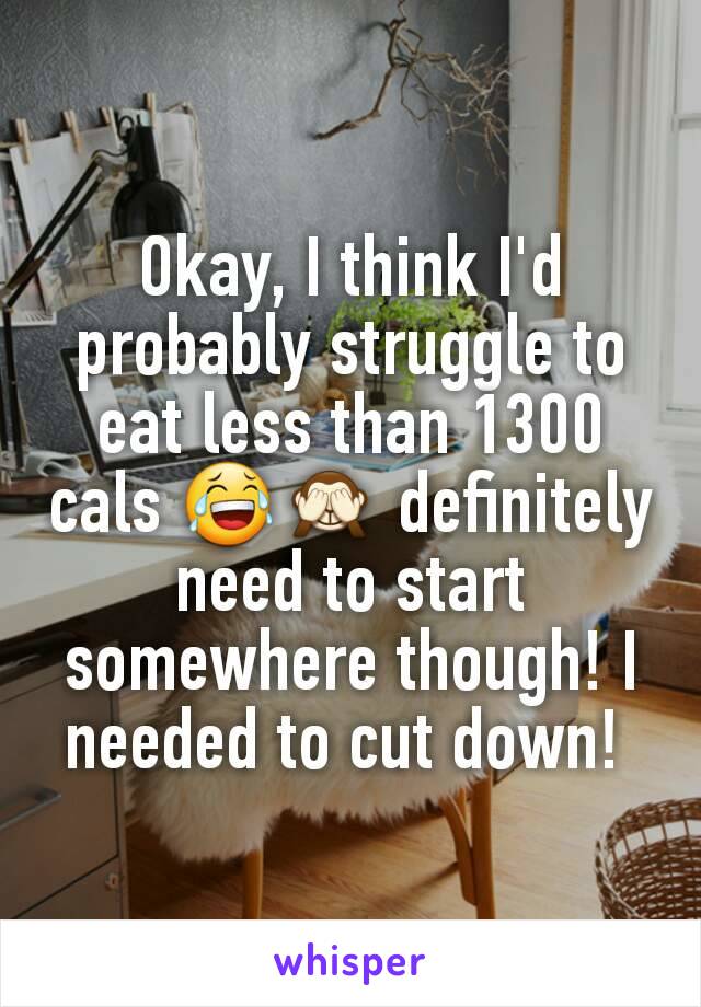 Okay, I think I'd probably struggle to eat less than 1300 cals 😂🙈 definitely need to start somewhere though! I needed to cut down! 