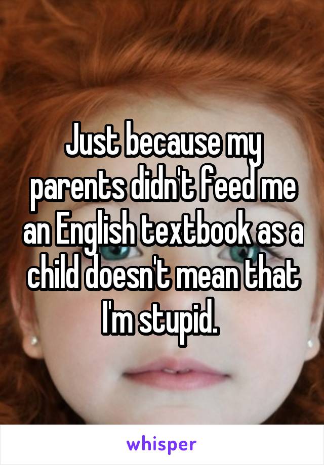 Just because my parents didn't feed me an English textbook as a child doesn't mean that I'm stupid. 