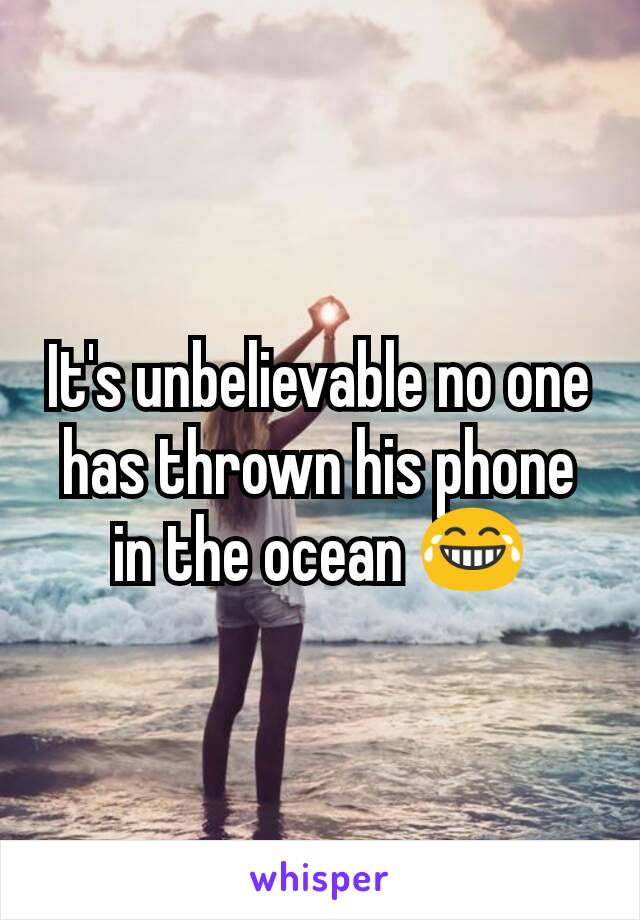 It's unbelievable no one has thrown his phone in the ocean 😂