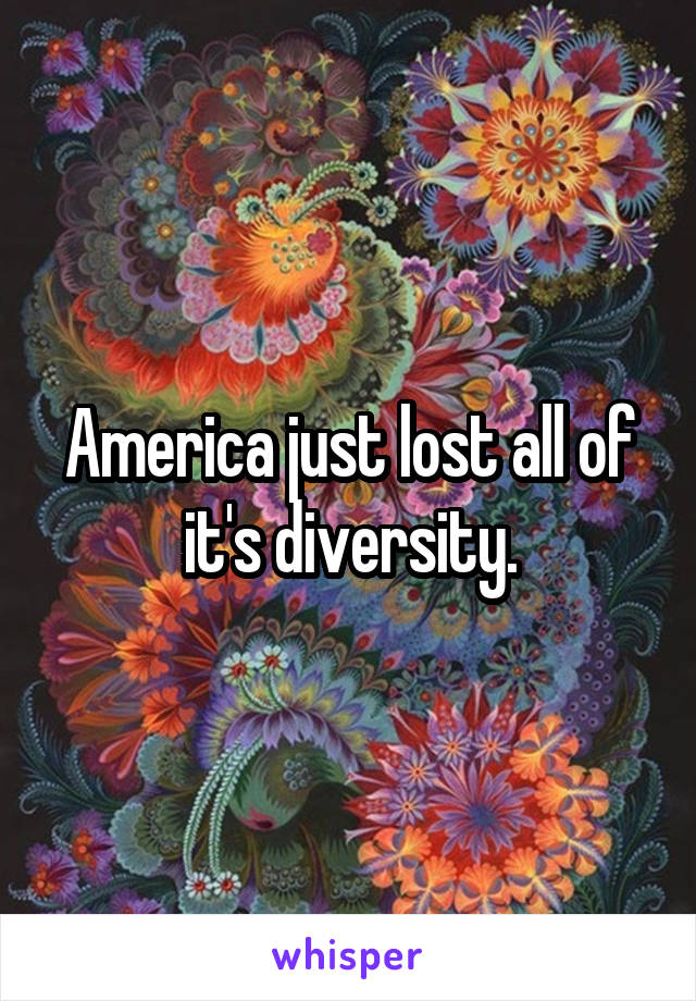 America just lost all of it's diversity.