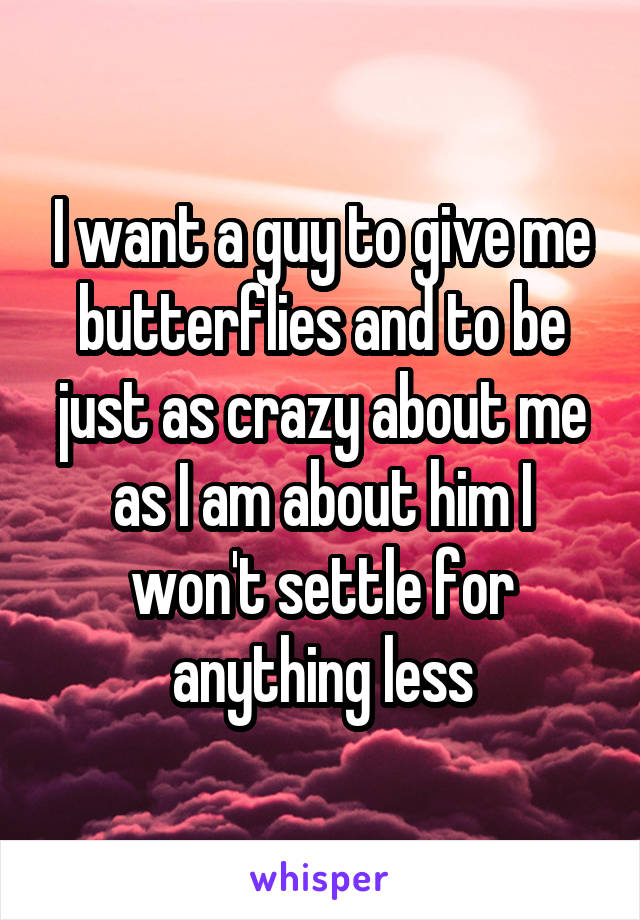 I want a guy to give me butterflies and to be just as crazy about me as I am about him I won't settle for anything less