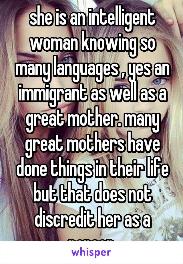 she is an intelligent woman knowing so many languages , yes an immigrant as well as a great mother. many great mothers have done things in their life but that does not discredit her as a person.