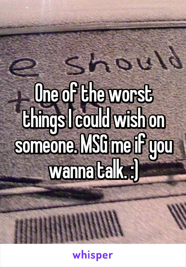 One of the worst things I could wish on someone. MSG me if you wanna talk. :)