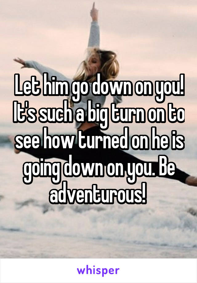 Let him go down on you! It's such a big turn on to see how turned on he is going down on you. Be adventurous! 