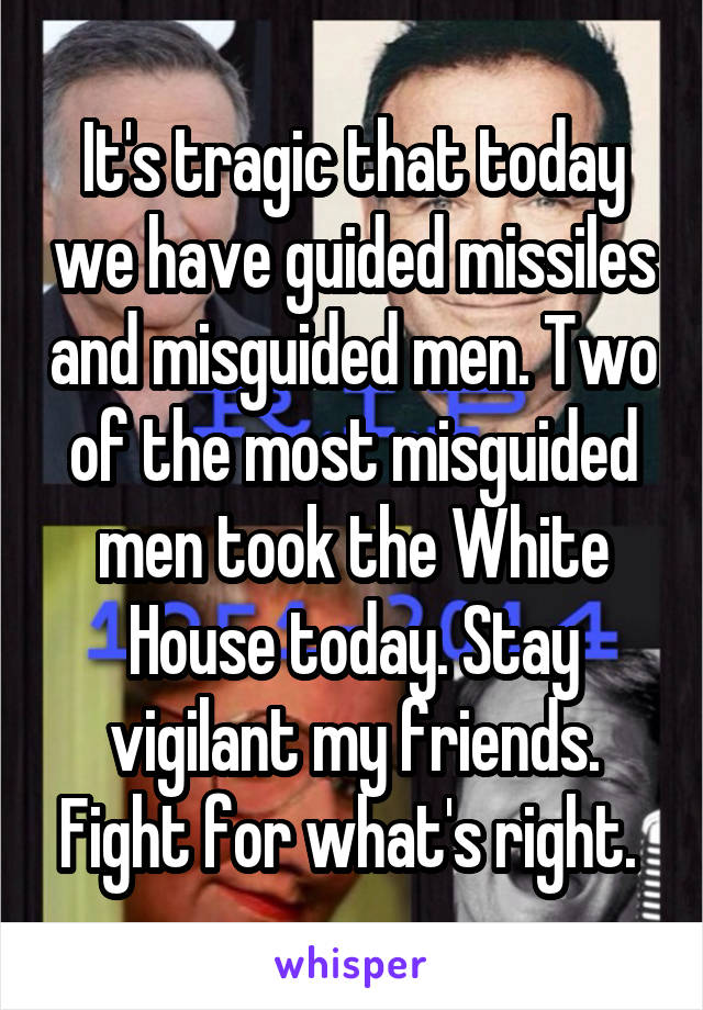 It's tragic that today we have guided missiles and misguided men. Two of the most misguided men took the White House today. Stay vigilant my friends. Fight for what's right. 