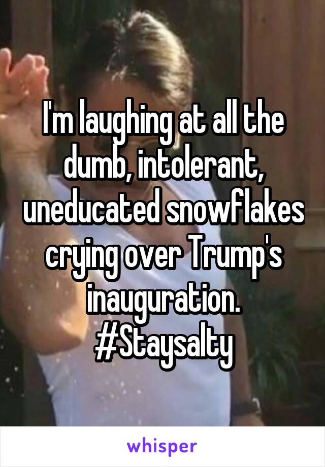 I'm laughing at all the dumb, intolerant, uneducated snowflakes crying over Trump's inauguration. #Staysalty