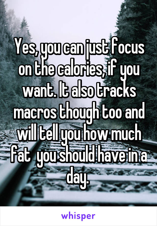 Yes, you can just focus on the calories, if you want. It also tracks macros though too and will tell you how much fat  you should have in a day. 