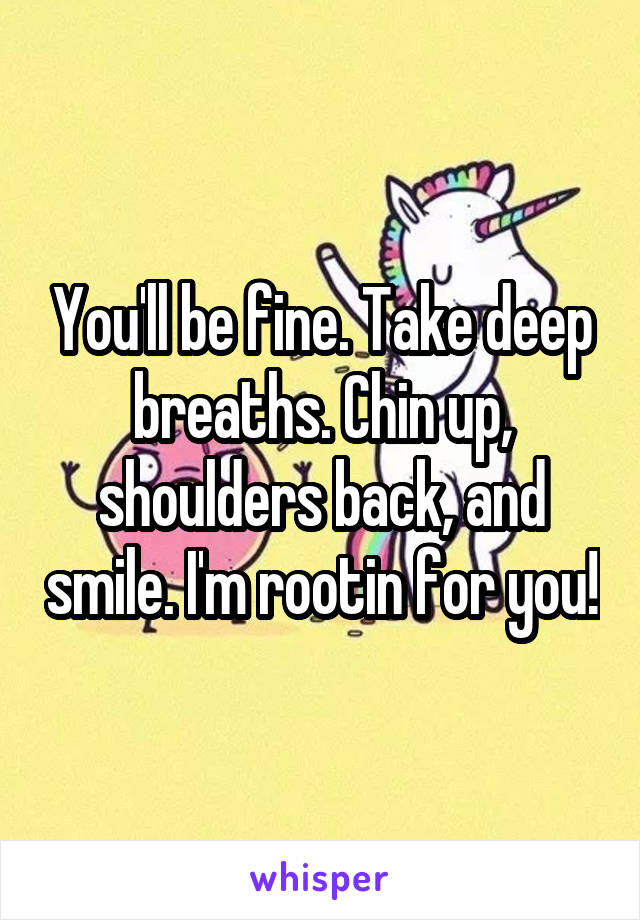 You'll be fine. Take deep breaths. Chin up, shoulders back, and smile. I'm rootin for you!