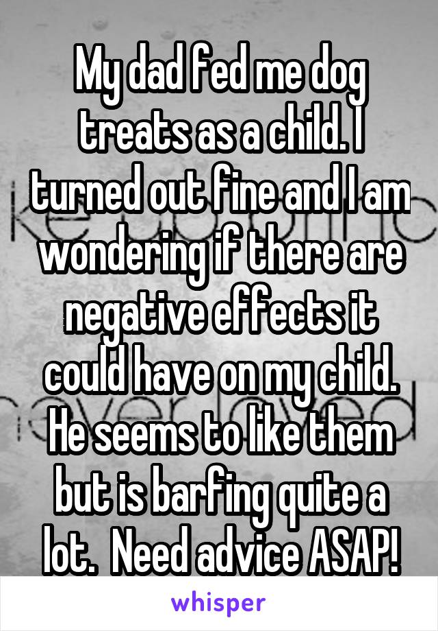 My dad fed me dog treats as a child. I turned out fine and I am wondering if there are negative effects it could have on my child.
He seems to like them but is barfing quite a lot.  Need advice ASAP!