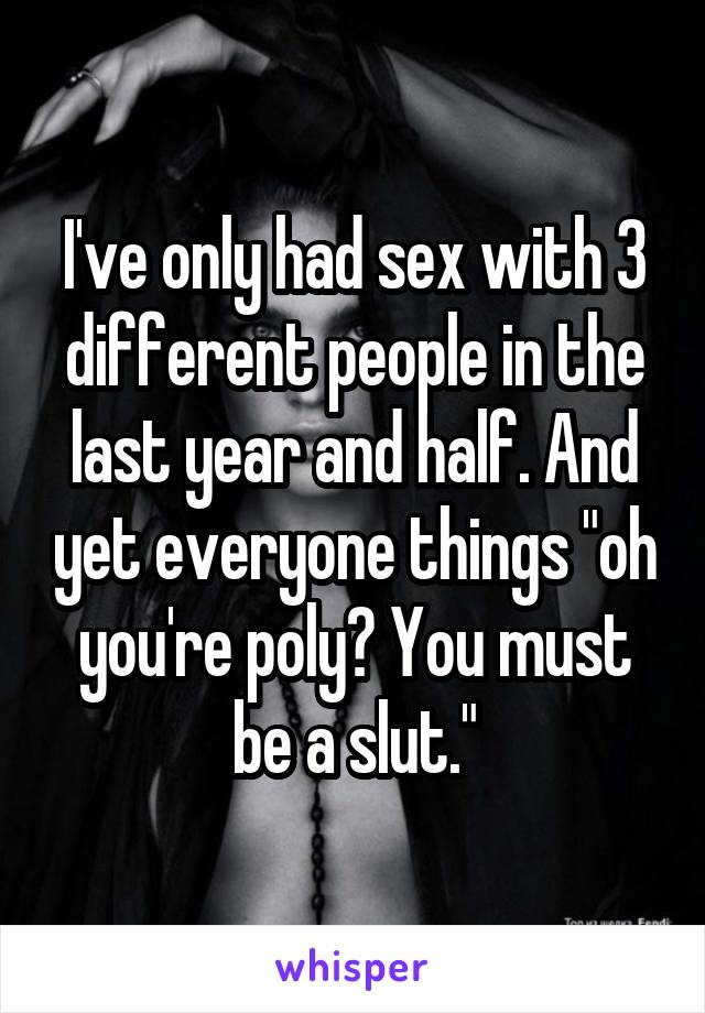 I've only had sex with 3 different people in the last year and half. And yet everyone things "oh you're poly? You must be a slut."