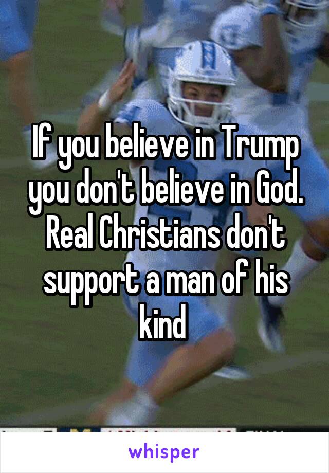 If you believe in Trump you don't believe in God. Real Christians don't support a man of his kind 