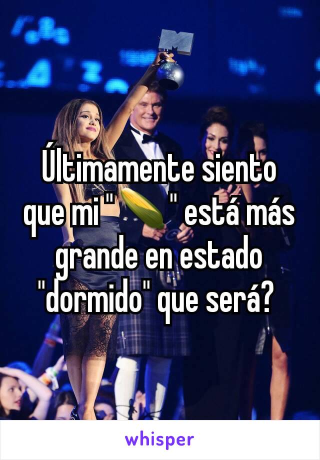 Últimamente siento que mi "🌽" está más grande en estado "dormido" que será? 