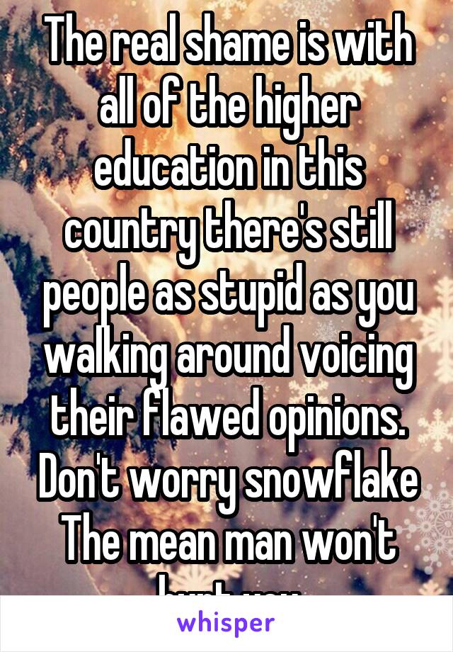 The real shame is with all of the higher education in this country there's still people as stupid as you walking around voicing their flawed opinions. Don't worry snowflake The mean man won't hurt you