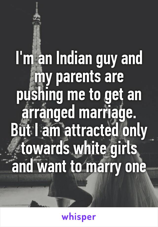 I'm an Indian guy and my parents are pushing me to get an arranged marriage. But I am attracted only towards white girls and want to marry one