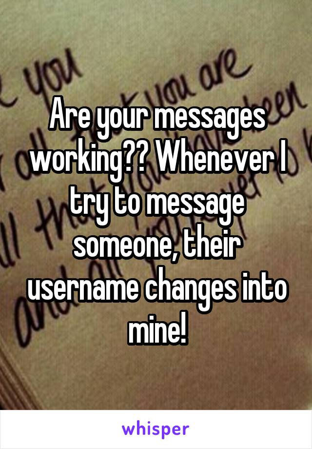 Are your messages working?? Whenever I try to message someone, their username changes into mine!