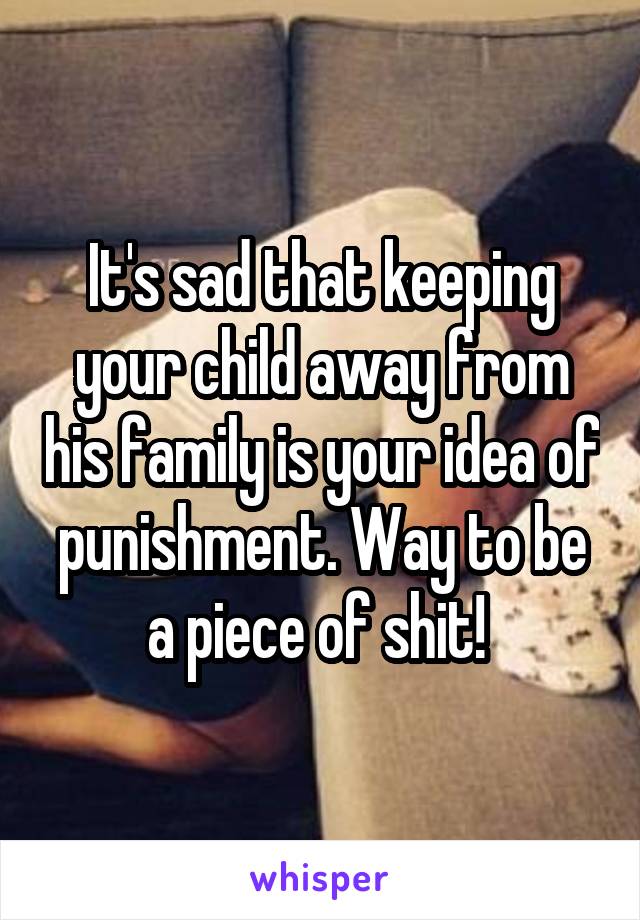 It's sad that keeping your child away from his family is your idea of punishment. Way to be a piece of shit! 