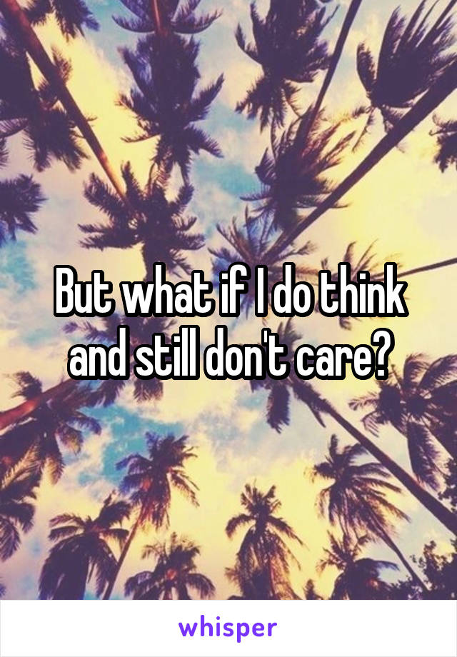 But what if I do think and still don't care?