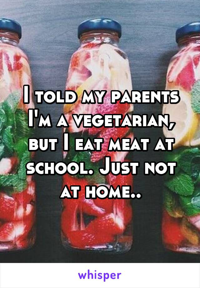 I told my parents I'm a vegetarian, but I eat meat at school. Just not at home..
