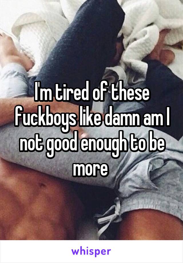 I'm tired of these fuckboys like damn am I not good enough to be more 