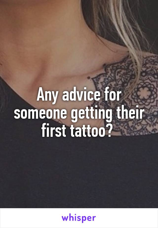 Any advice for someone getting their first tattoo? 