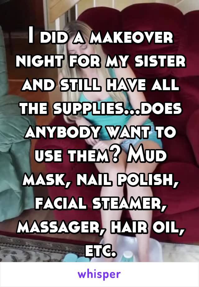 I did a makeover night for my sister and still have all the supplies...does anybody want to use them? Mud mask, nail polish, facial steamer, massager, hair oil, etc.