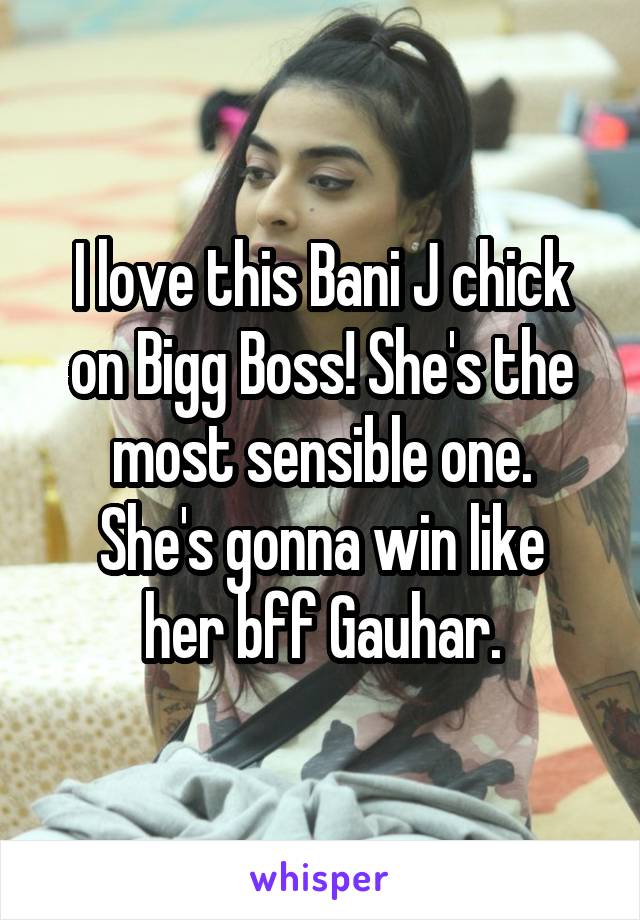 I love this Bani J chick on Bigg Boss! She's the most sensible one.
She's gonna win like her bff Gauhar.