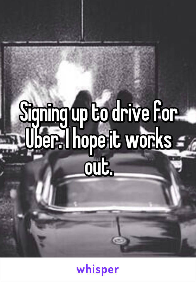 Signing up to drive for Uber. I hope it works out.