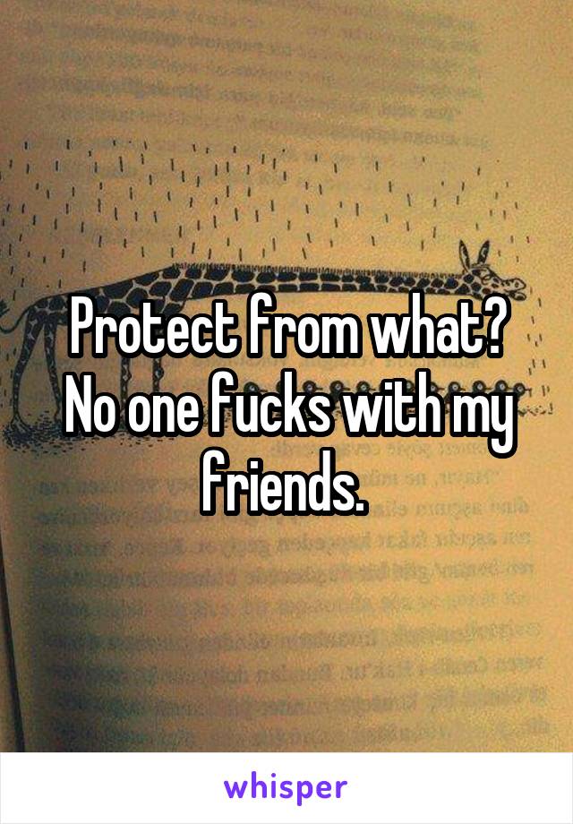 Protect from what?
No one fucks with my friends. 