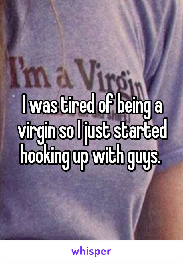 I was tired of being a virgin so I just started hooking up with guys. 