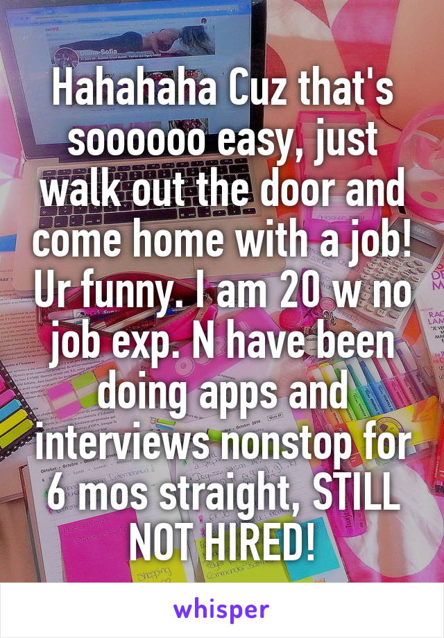 Hahahaha Cuz that's soooooo easy, just walk out the door and come home with a job! Ur funny. I am 20 w no job exp. N have been doing apps and interviews nonstop for 6 mos straight, STILL NOT HIRED!