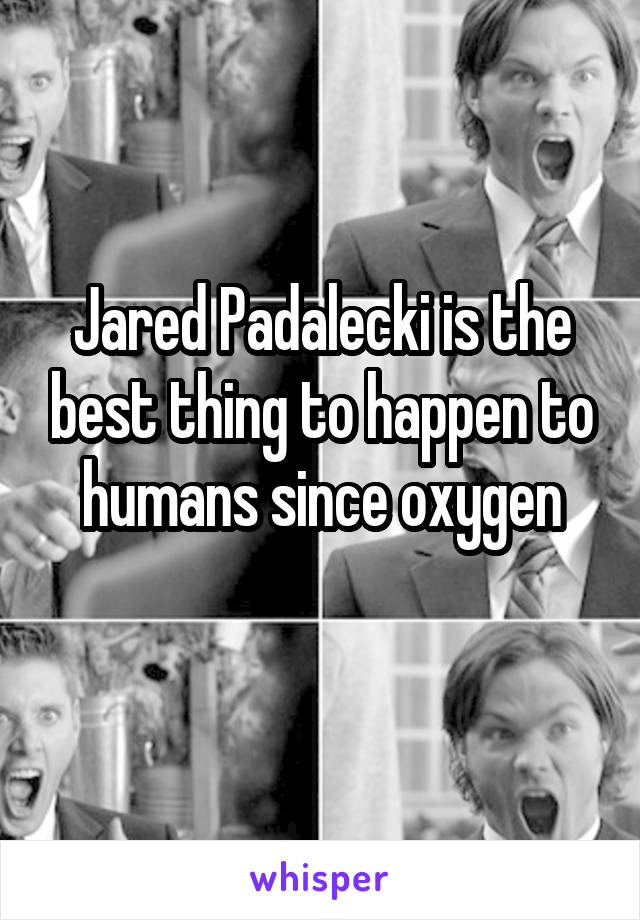 Jared Padalecki is the best thing to happen to humans since oxygen
