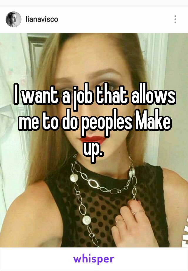 I want a job that allows me to do peoples Make up. 
