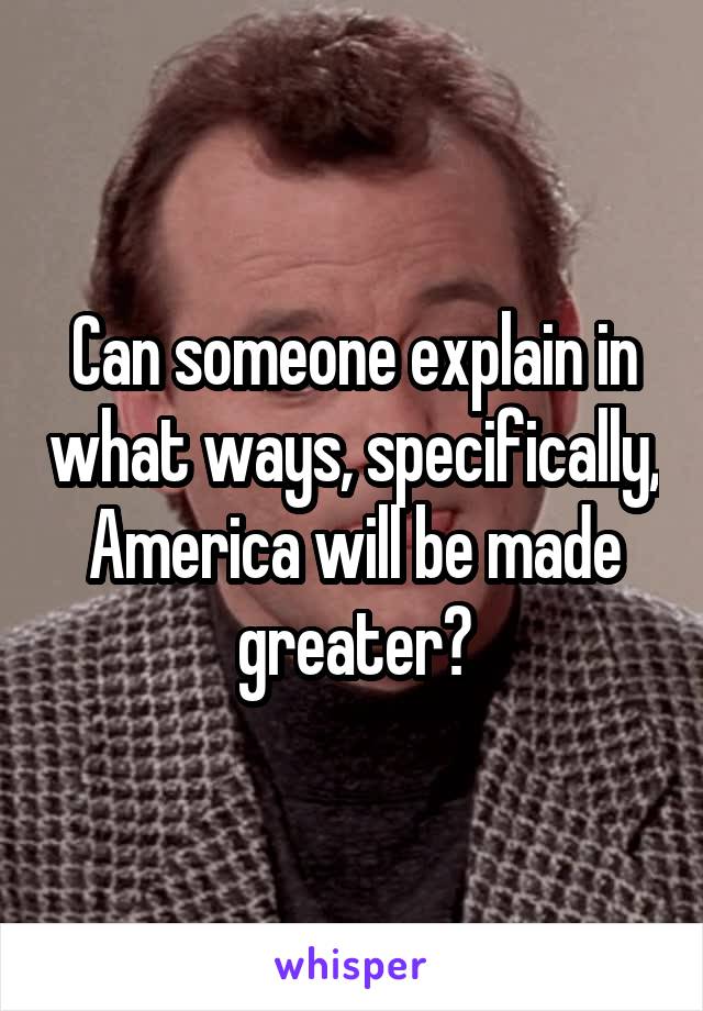 Can someone explain in what ways, specifically, America will be made greater?