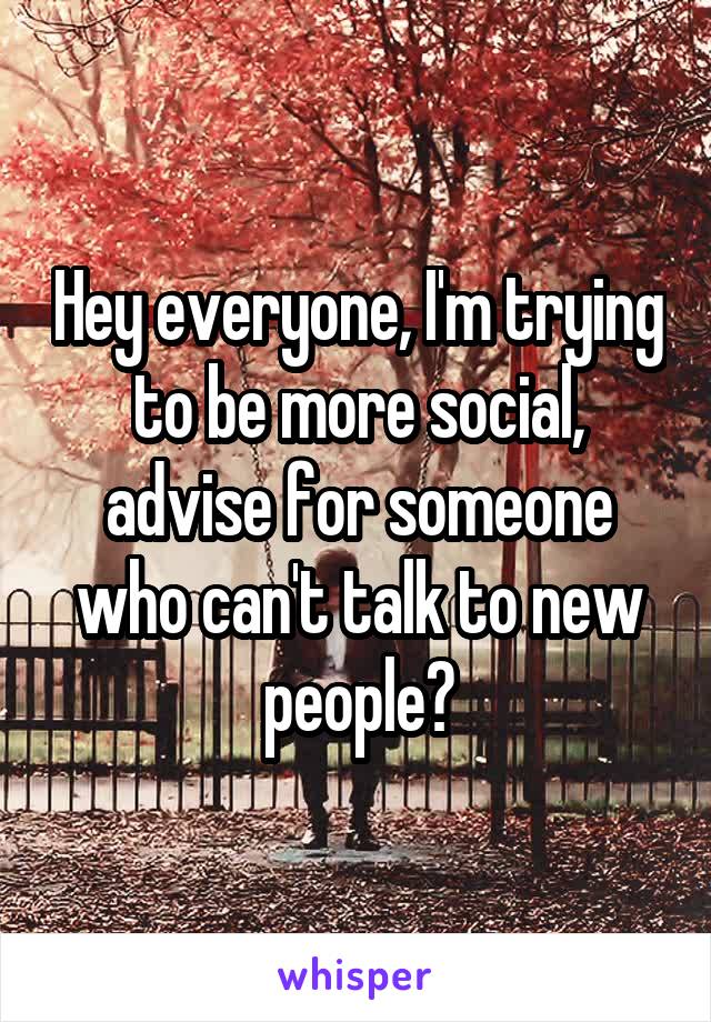 Hey everyone, I'm trying to be more social, advise for someone who can't talk to new people?